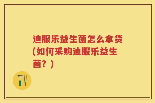 迪服乐益生菌怎么拿货(如何采购迪服乐益生菌？)