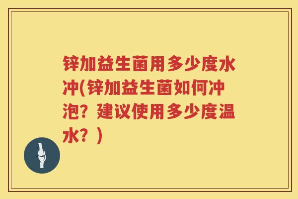 锌加益生菌用多少度水冲(锌加益生菌如何冲泡?建议使用多少度温水?) 锌加益生菌用多少度水冲(锌加益生菌如何冲泡?建议使用多少度温水?)