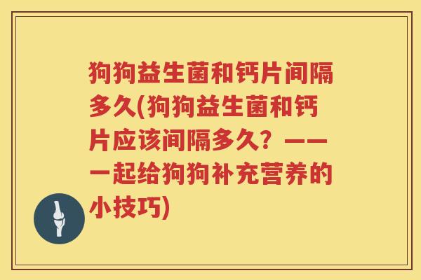 狗狗益生菌和钙片间隔多久(狗狗益生菌和钙片应该间隔多久?——一起给狗狗补充营养的小技巧) 狗狗益生菌和钙片间隔多久(狗狗益生菌和钙片应该间隔多久?——一起给狗狗补充营养的小技巧)
