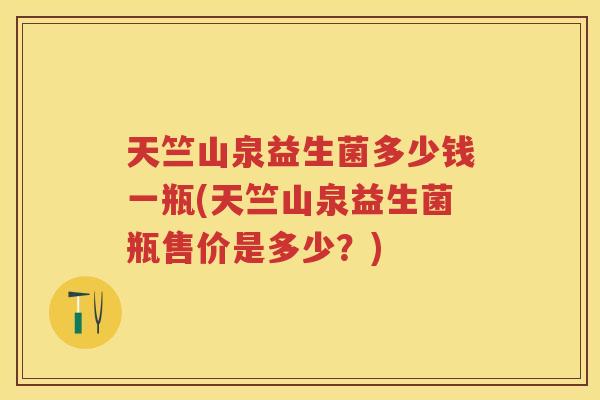 天竺山泉益生菌多少钱一瓶(天竺山泉益生菌瓶售价是多少?) 天竺山泉益生菌多少钱一瓶(天竺山泉益生菌瓶售价是多少?)