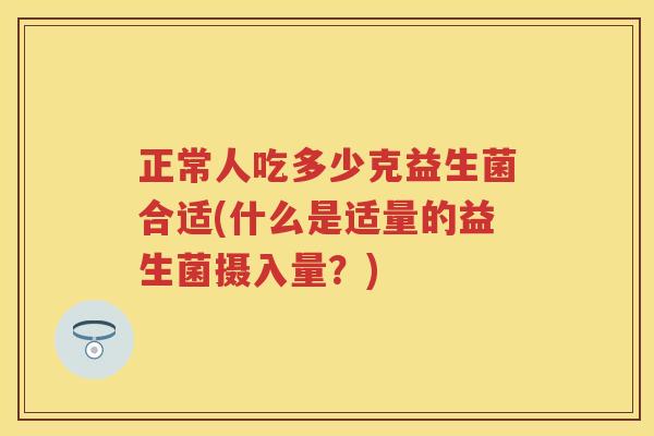 正常人吃多少克益生菌合适(什么是适量的益生菌摄入量?) 正常人吃多少克益生菌合适(什么是适量的益生菌摄入量?)