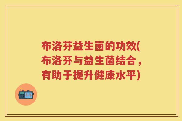 布洛芬益生菌的功效(布洛芬与益生菌结合,有助于提升健康水平) 布洛芬益生菌的功效(布洛芬与益生菌结合,有助于提升健康水平)