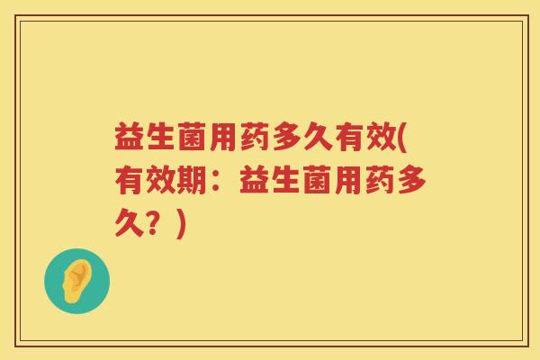 益生菌用药多久有效(有效期:益生菌用药多久?) 益生菌用药多久有效(有效期:益生菌用药多久?)