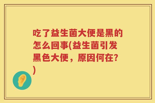 吃了益生菌大便是黑的怎么回事(益生菌引发黑色大便,原因何在?) 吃了益生菌大便是黑的怎么回事(益生菌引发黑色大便,原因何在?)