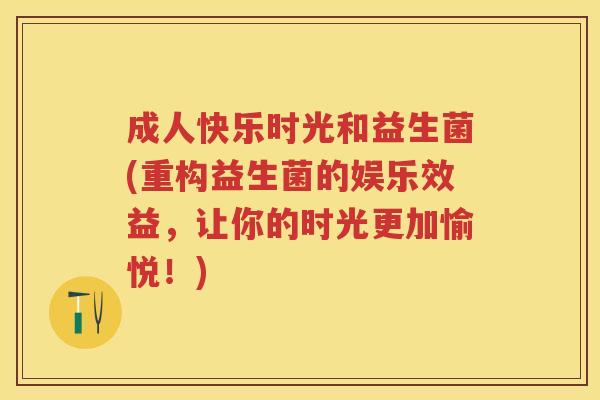成人快乐时光和益生菌(重构益生菌的娱乐效益,让你的时光更加愉悦!) 成人快乐时光和益生菌(重构益生菌的娱乐效益,让你的时光更加愉悦!)