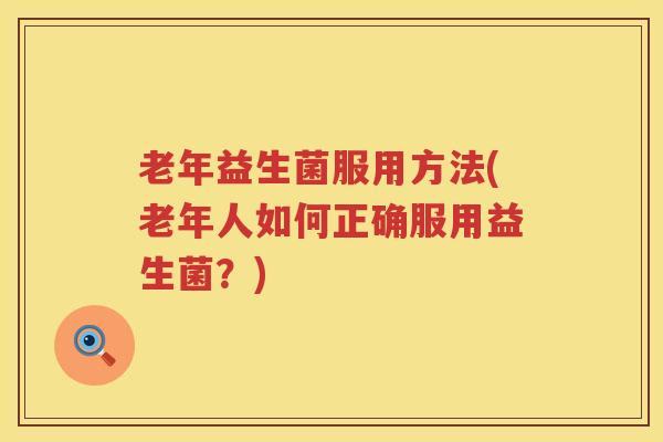 老年益生菌服用方法(老年人如何正确服用益生菌？)
