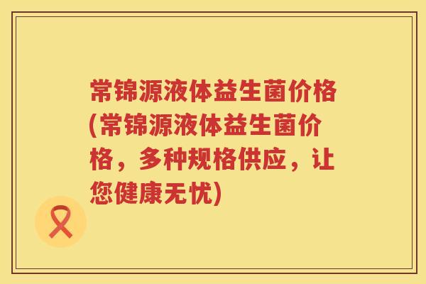 常锦源液体益生菌价格(常锦源液体益生菌价格,多种规格供应,让您健康无忧) 常锦源液体益生菌价格(常锦源液体益生菌价格,多种规格供应,让您健康无忧)