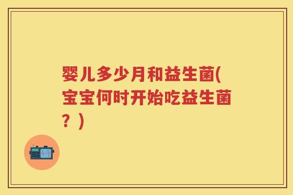 婴儿多少月和益生菌(宝宝何时开始吃益生菌?) 婴儿多少月和益生菌(宝宝何时开始吃益生菌?)