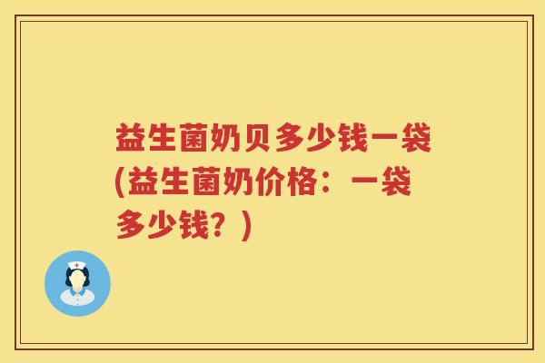 益生菌奶贝多少钱一袋(益生菌奶价格：一袋多少钱？)