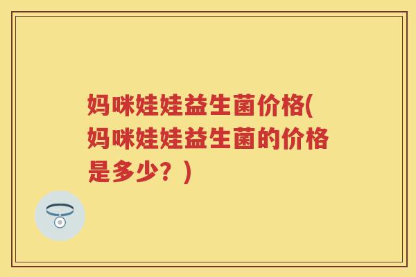 妈咪娃娃益生菌价格(妈咪娃娃益生菌的价格是多少?) 妈咪娃娃益生菌价格(妈咪娃娃益生菌的价格是多少?)