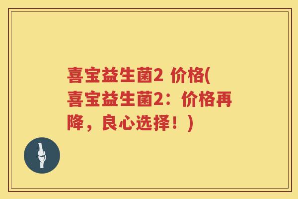 喜宝益生菌2 价格(喜宝益生菌2:价格再降,良心选择!) 喜宝益生菌2 价格(喜宝益生菌2:价格再降,良心选择!)