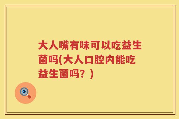 大人嘴有味可以吃益生菌吗(大人口腔内能吃益生菌吗?) 大人嘴有味可以吃益生菌吗(大人口腔内能吃益生菌吗?)