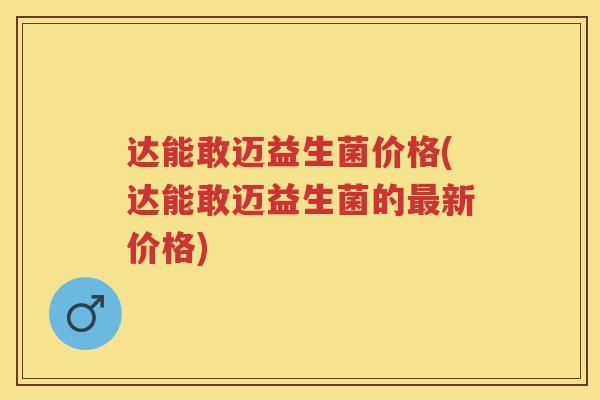 达能敢迈益生菌价格(达能敢迈益生菌的新价格)