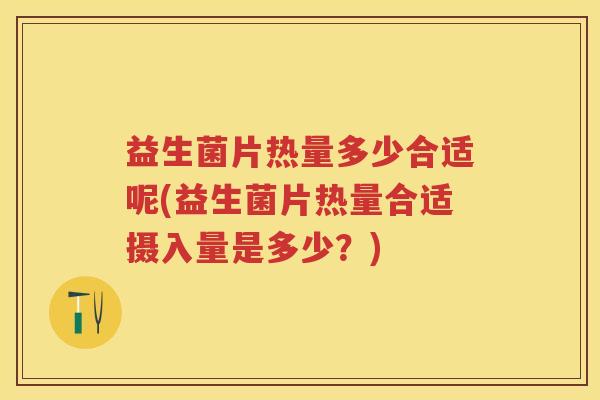 益生菌片热量多少合适呢(益生菌片热量合适摄入量是多少?) 益生菌片热量多少合适呢(益生菌片热量合适摄入量是多少?)