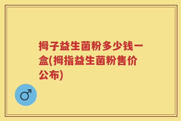 拇子益生菌粉多少钱一盒(拇指益生菌粉售价公布) 拇子益生菌粉多少钱一盒(拇指益生菌粉售价公布)