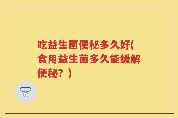 吃益生菌多久好(食用益生菌多久能缓解?) 吃益生菌多久好(食用益生菌多久能缓解?)