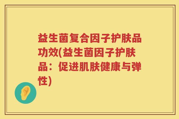 益生菌复合因子护肤品功效(益生菌因子护肤品：促进健康与弹性)
