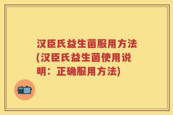 汉臣氏益生菌服用方法(汉臣氏益生菌使用说明:正确服用方法) 汉臣氏益生菌服用方法(汉臣氏益生菌使用说明:正确服用方法)