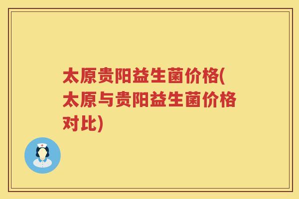 太原贵阳益生菌价格(太原与贵阳益生菌价格对比) 太原贵阳益生菌价格(太原与贵阳益生菌价格对比)