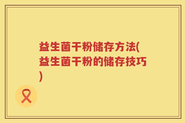 益生菌干粉储存方法(益生菌干粉的储存技巧) 益生菌干粉储存方法(益生菌干粉的储存技巧)