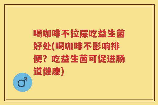 喝咖啡不拉屎吃益生菌好处(喝咖啡不影响排便？吃益生菌可促进肠道健康)