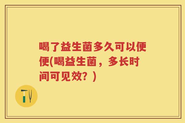 喝了益生菌多久可以便便(喝益生菌,多长时间可见效?) 喝了益生菌多久可以便便(喝益生菌,多长时间可见效?)