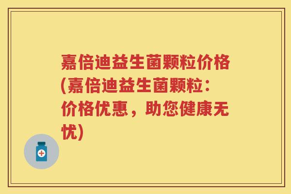 嘉倍迪益生菌颗粒价格(嘉倍迪益生菌颗粒:价格优惠,助您健康无忧) 嘉倍迪益生菌颗粒价格(嘉倍迪益生菌颗粒:价格优惠,助您健康无忧)