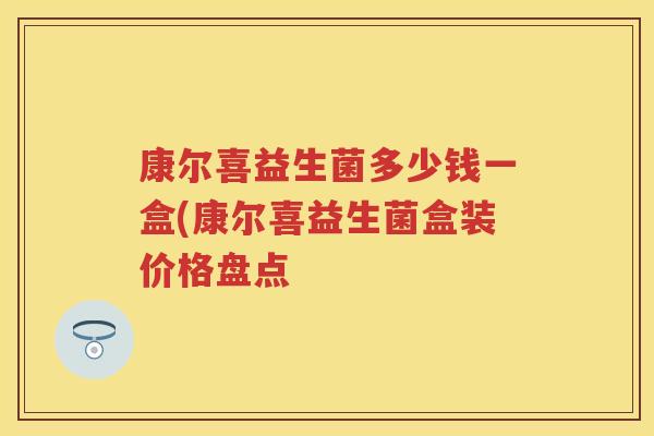 康尔喜益生菌多少钱一盒(康尔喜益生菌盒装价格盘点