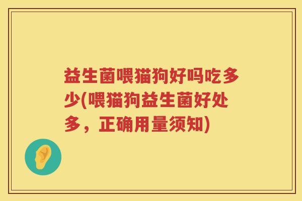 益生菌喂猫狗好吗吃多少(喂猫狗益生菌好处多,正确用量须知) 益生菌喂猫狗好吗吃多少(喂猫狗益生菌好处多,正确用量须知)