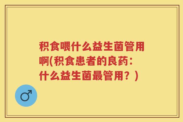 积食喂什么益生菌管用啊(积食患者的良药:什么益生菌管用?) 积食喂什么益生菌管用啊(积食患者的良药:什么益生菌管用?)