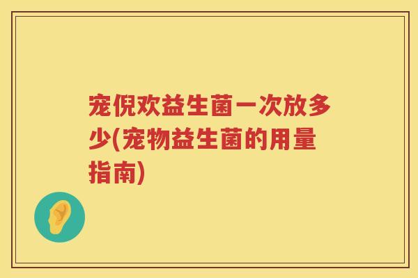 宠倪欢益生菌一次放多少(宠物益生菌的用量指南) 宠倪欢益生菌一次放多少(宠物益生菌的用量指南)