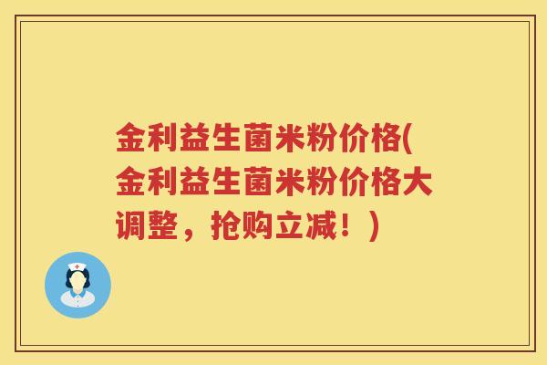 金利益生菌米粉价格(金利益生菌米粉价格大调整,抢购立减!) 金利益生菌米粉价格(金利益生菌米粉价格大调整,抢购立减!)