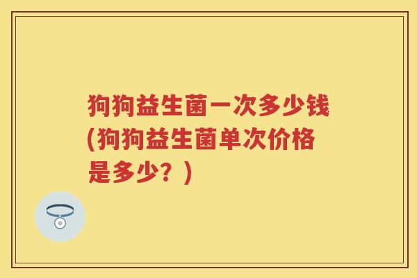 狗狗益生菌一次多少钱(狗狗益生菌单次价格是多少?) 狗狗益生菌一次多少钱(狗狗益生菌单次价格是多少?)