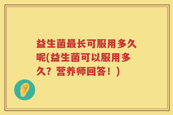 益生菌长可服用多久呢(益生菌可以服用多久?营养师回答!) 益生菌长可服用多久呢(益生菌可以服用多久?营养师回答!)