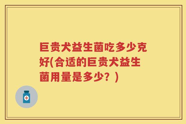 巨贵犬益生菌吃多少克好(合适的巨贵犬益生菌用量是多少?) 巨贵犬益生菌吃多少克好(合适的巨贵犬益生菌用量是多少?)