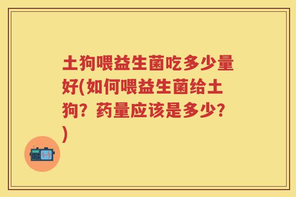 土狗喂益生菌吃多少量好(如何喂益生菌给土狗?药量应该是多少?) 土狗喂益生菌吃多少量好(如何喂益生菌给土狗?药量应该是多少?)