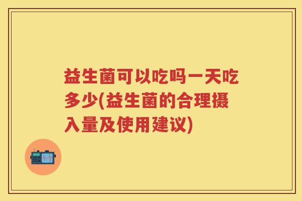 益生菌可以吃吗一天吃多少(益生菌的合理摄入量及使用建议) 益生菌可以吃吗一天吃多少(益生菌的合理摄入量及使用建议)