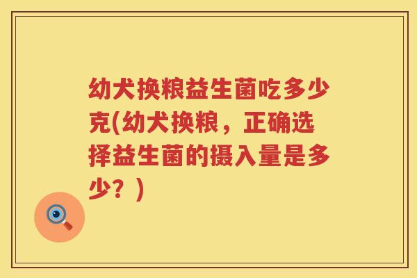 幼犬换粮益生菌吃多少克(幼犬换粮，正确选择益生菌的摄入量是多少？)