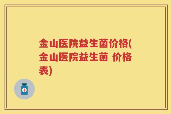 金山医院益生菌价格(金山医院益生菌 价格表)