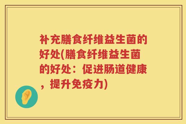 补充膳食纤维益生菌的好处(膳食纤维益生菌的好处:促进肠道健康,提升力) 补充膳食纤维益生菌的好处(膳食纤维益生菌的好处:促进肠道健康,提升力)