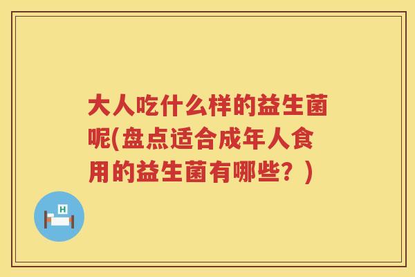 大人吃什么样的益生菌呢(盘点适合成年人食用的益生菌有哪些?) 大人吃什么样的益生菌呢(盘点适合成年人食用的益生菌有哪些?)
