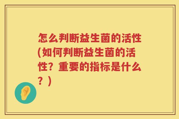 怎么判断益生菌的活性(如何判断益生菌的活性?重要的指标是什么?) 怎么判断益生菌的活性(如何判断益生菌的活性?重要的指标是什么?)