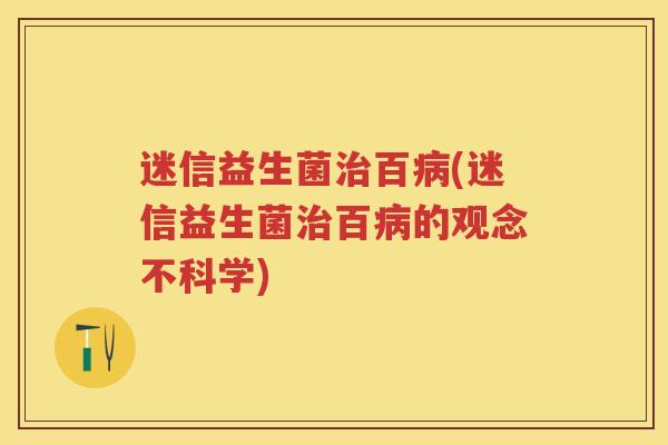 迷信益生菌百(迷信益生菌百的观念不科学)