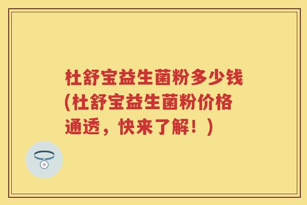 杜舒宝益生菌粉多少钱(杜舒宝益生菌粉价格通透，快来了解！)