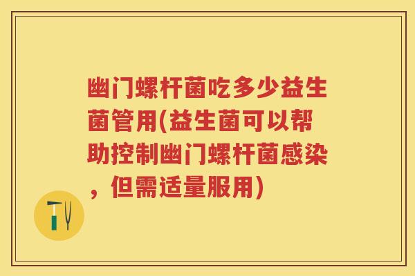 幽门螺杆菌吃多少益生菌管用(益生菌可以帮助控制幽门螺杆菌，但需适量服用)