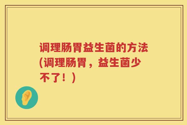 调理肠胃益生菌的方法(调理肠胃,益生菌少不了!) 调理肠胃益生菌的方法(调理肠胃,益生菌少不了!)