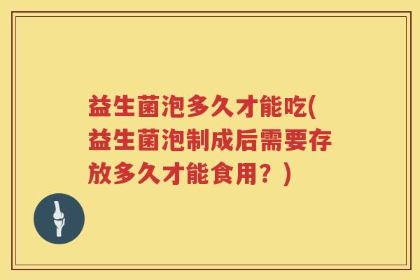 益生菌泡多久才能吃(益生菌泡制成后需要存放多久才能食用?) 益生菌泡多久才能吃(益生菌泡制成后需要存放多久才能食用?)