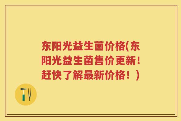 东阳光益生菌价格(东阳光益生菌售价更新！赶快了解新价格！)