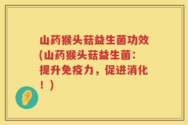 山药猴头菇益生菌功效(山药猴头菇益生菌:提升力,促进消化!) 山药猴头菇益生菌功效(山药猴头菇益生菌:提升力,促进消化!)