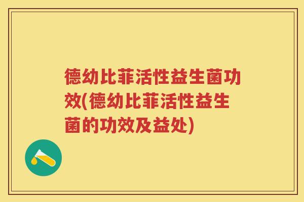 德幼比菲活性益生菌功效(德幼比菲活性益生菌的功效及益处) 德幼比菲活性益生菌功效(德幼比菲活性益生菌的功效及益处)